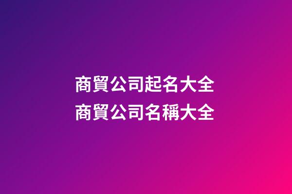 商貿公司起名大全 商貿公司名稱大全-第1張-公司起名-玄機派